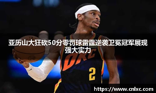 亚历山大狂砍50分零罚球雷霆逆袭卫冕冠军展现强大实力