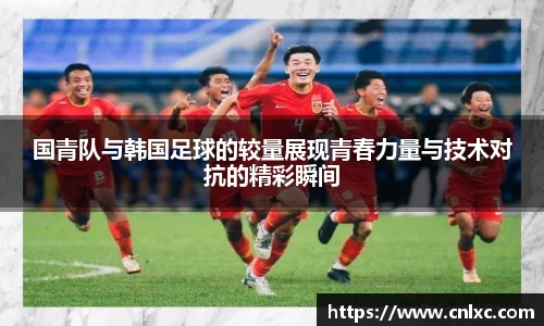 国青队与韩国足球的较量展现青春力量与技术对抗的精彩瞬间