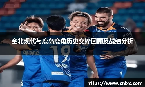 全北现代与鹿岛鹿角历史交锋回顾及战绩分析